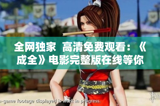 全网独家  高清免费观看：《成全》电影完整版在线等你来看！