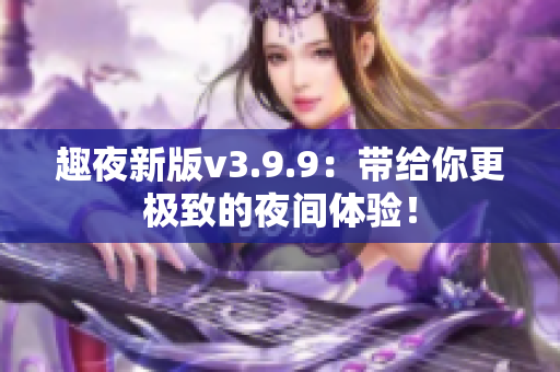 趣夜新版v3.9.9：带给你更极致的夜间体验！