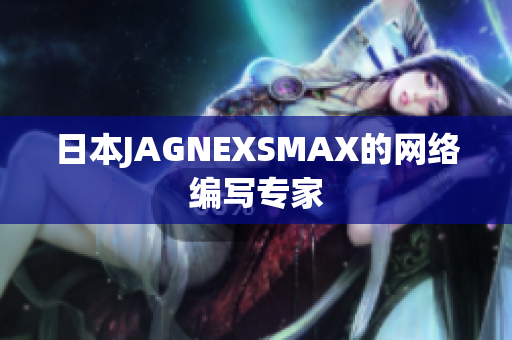 日本JAGNEXSMAX的网络编写专家