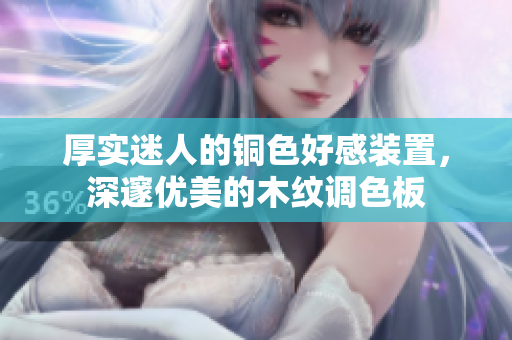 厚实迷人的铜色好感装置，深邃优美的木纹调色板