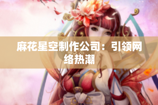 麻花星空制作公司：引领网络热潮