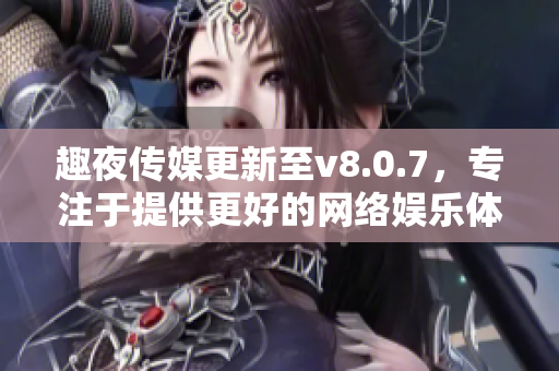 趣夜传媒更新至v8.0.7，专注于提供更好的网络娱乐体验