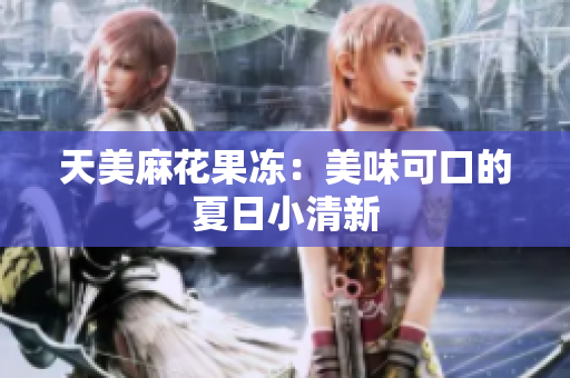 天美麻花果冻：美味可口的夏日小清新