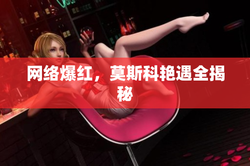 网络爆红，莫斯科艳遇全揭秘