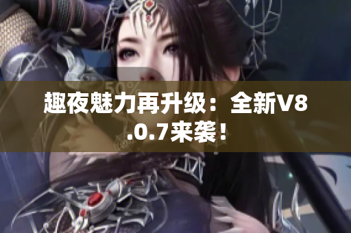 趣夜魅力再升级：全新V8.0.7来袭！