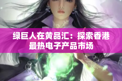 绿巨人在黄品汇：探索香港最热电子产品市场