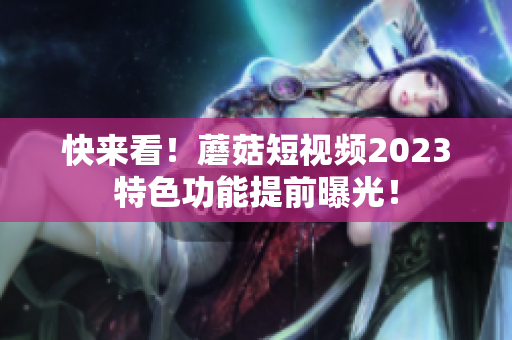 快来看！蘑菇短视频2023特色功能提前曝光！