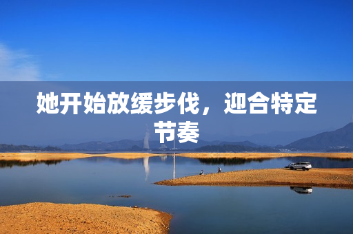 她开始放缓步伐，迎合特定节奏