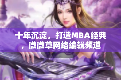 十年沉淀，打造MBA经典，微微草网络编辑频道