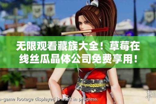 无限观看藏族大全！草莓在线丝瓜晶体公司免费享用！