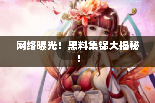 网络曝光！黑料集锦大揭秘！