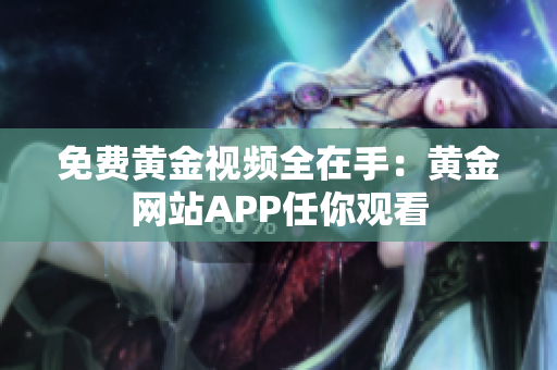 免费黄金视频全在手：黄金网站APP任你观看