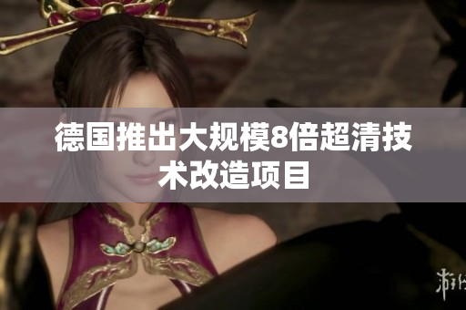 德国推出大规模8倍超清技术改造项目