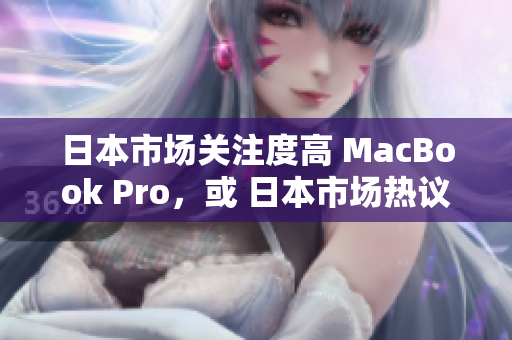 日本市场关注度高 MacBook Pro，或 日本市场热议 MacBook Pro