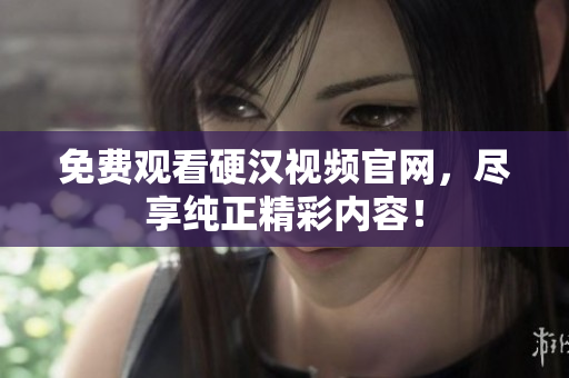 免费观看硬汉视频官网，尽享纯正精彩内容！