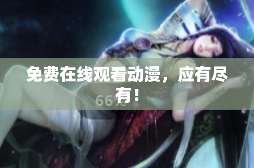 免费在线观看动漫，应有尽有！