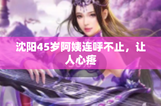 沈阳45岁阿姨连呼不止，让人心疼