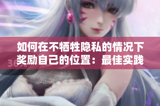 如何在不牺牲隐私的情况下奖励自己的位置：最佳实践指南
