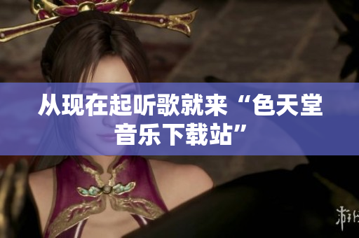 从现在起听歌就来“色天堂音乐下载站”