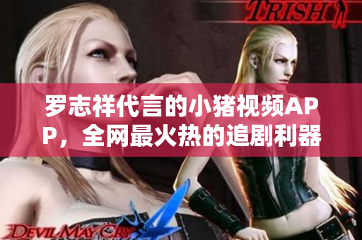 罗志祥代言的小猪视频APP，全网最火热的追剧利器！