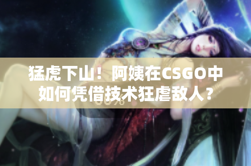 猛虎下山！阿姨在CSGO中如何凭借技术狂虐敌人？