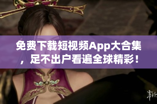 免费下载短视频App大合集，足不出户看遍全球精彩！