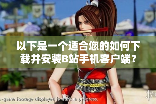 以下是一个适合您的如何下载并安装B站手机客户端？