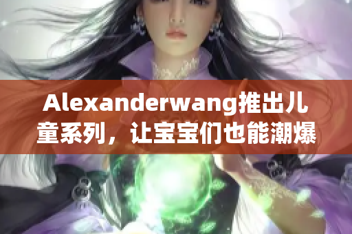Alexanderwang推出儿童系列，让宝宝们也能潮爆全场