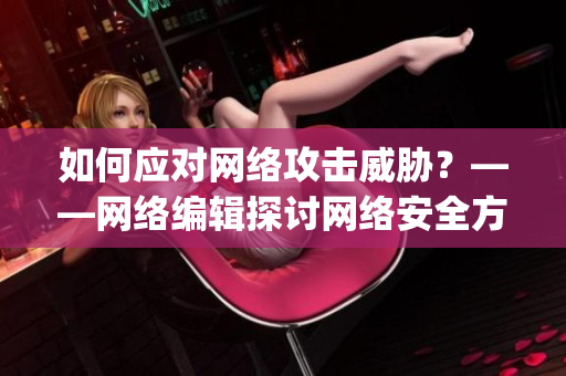 如何应对网络攻击威胁？——网络编辑探讨网络安全方案)