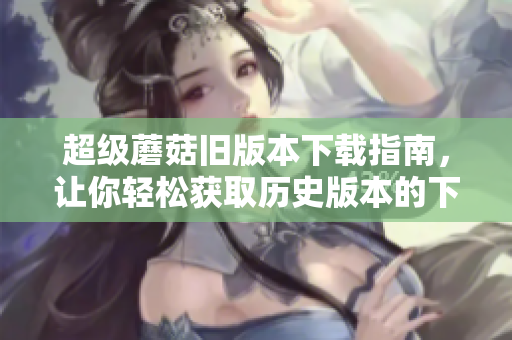超级蘑菇旧版本下载指南，让你轻松获取历史版本的下载资源