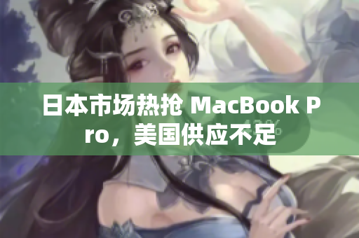 日本市场热抢 MacBook Pro，美国供应不足