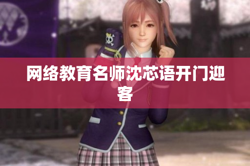 网络教育名师沈芯语开门迎客