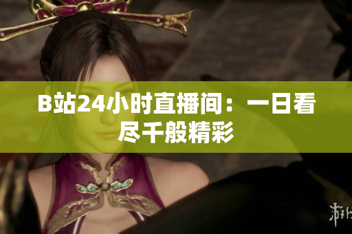 B站24小时直播间：一日看尽千般精彩
