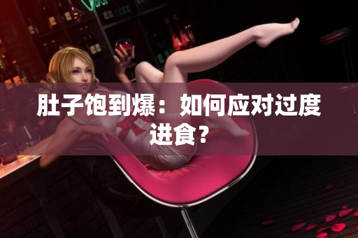 肚子饱到爆：如何应对过度进食？
