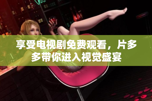 享受电视剧免费观看，片多多带你进入视觉盛宴