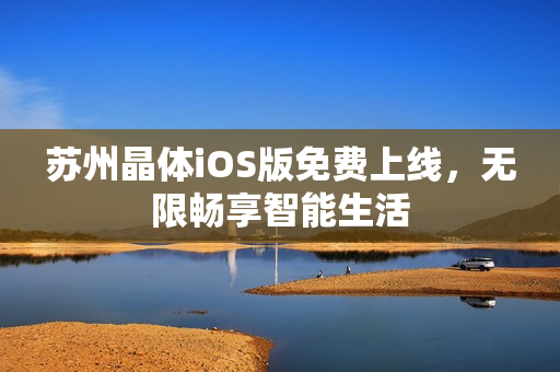 苏州晶体iOS版免费上线，无限畅享智能生活