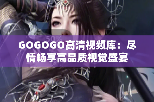 GOGOGO高清视频库：尽情畅享高品质视觉盛宴