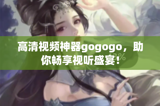 高清视频神器gogogo，助你畅享视听盛宴！