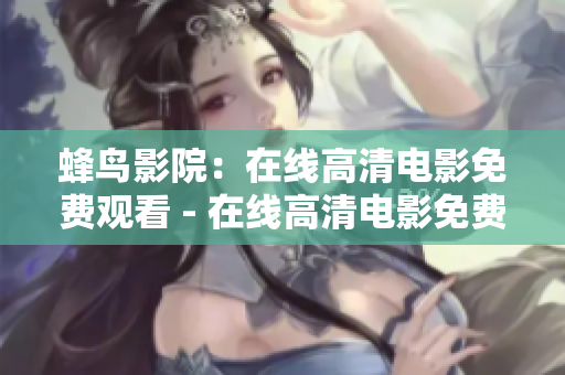 蜂鸟影院：在线高清电影免费观看 - 在线高清电影免费观看，尽在蜂鸟影院