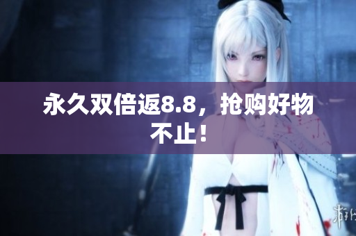 永久双倍返8.8，抢购好物不止！