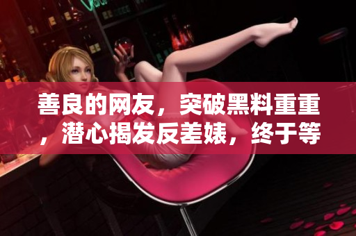 善良的网友，突破黑料重重，潜心揭发反差婊，终于等到血泪真相！