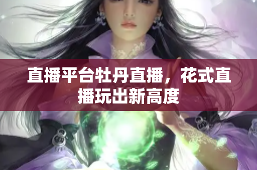 直播平台牡丹直播，花式直播玩出新高度
