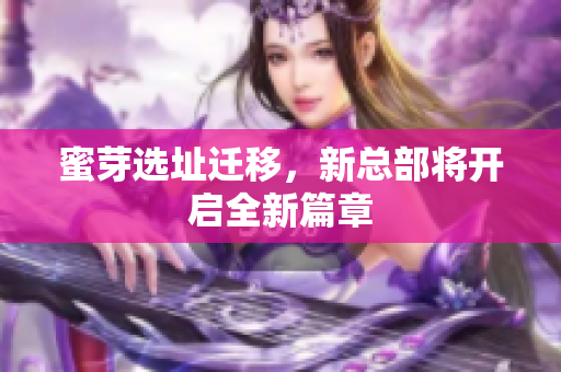 蜜芽选址迁移，新总部将开启全新篇章