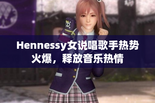 Hennessy女说唱歌手热势火爆，释放音乐热情