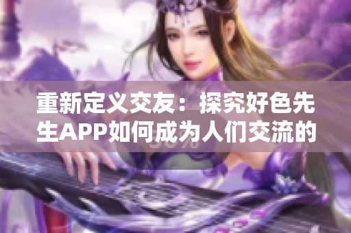 重新定义交友：探究好色先生APP如何成为人们交流的新场所
