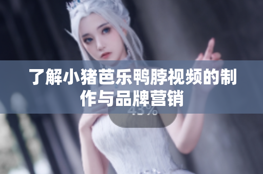 了解小猪芭乐鸭脖视频的制作与品牌营销