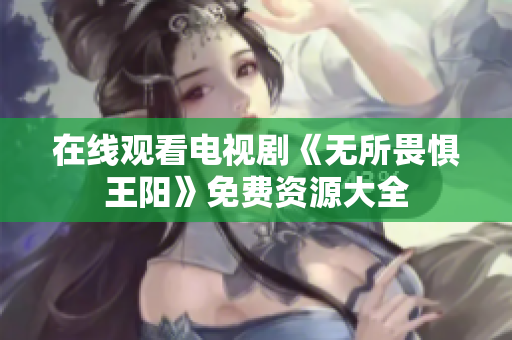 在线观看电视剧《无所畏惧王阳》免费资源大全