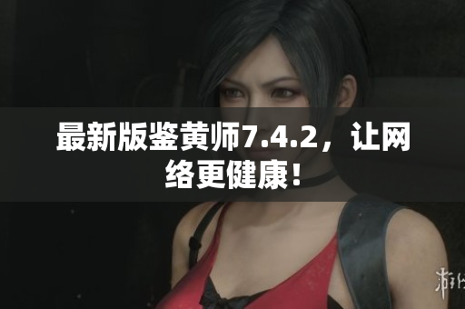 最新版鉴黄师7.4.2，让网络更健康！