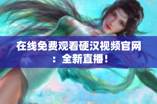 在线免费观看硬汉视频官网：全新直播！