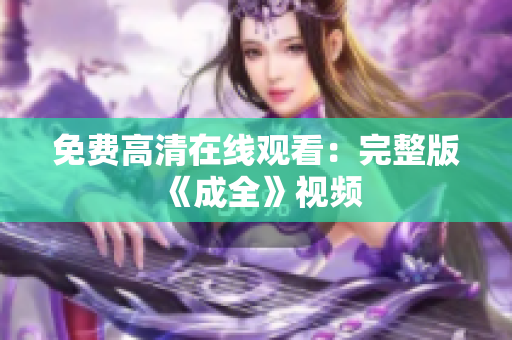 免费高清在线观看：完整版《成全》视频